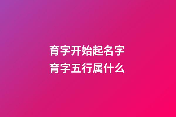 育字开始起名字 育字五行属什么